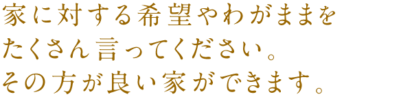 家に対する希望やわがままをたくさん言ってください。その方が良い家ができます。