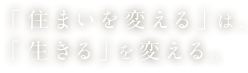 「住まいを変える」は「生きる」を変える